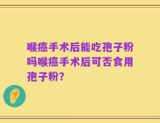 喉癌手术后能吃孢子粉吗喉癌手术后可否食用孢子粉？