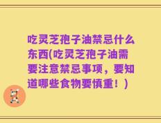 吃灵芝孢子油禁忌什么东西(吃灵芝孢子油需要注意禁忌事项，要知道哪些食物要慎重！)