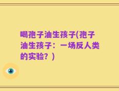 喝孢子油生孩子(孢子油生孩子：一场反人类的实验？)
