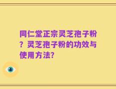 同仁堂正宗灵芝孢子粉？灵芝孢子粉的功效与使用方法？