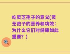 吃灵芝孢子的意义(灵芝孢子的营养和功效：为什么它们对健康如此重要？)