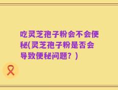 吃灵芝孢子粉会不会便秘(灵芝孢子粉是否会导致便秘问题？)