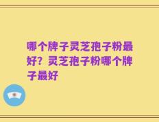 哪个牌子灵芝孢子粉最好？灵芝孢子粉哪个牌子最好