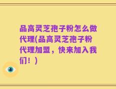 品高灵芝孢子粉怎么做代理(品高灵芝孢子粉代理加盟，快来加入我们！)