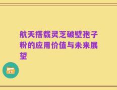 航天搭载灵芝破壁孢子粉的应用价值与未来展望