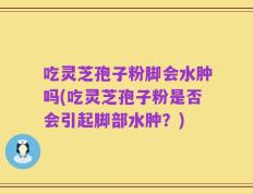 吃灵芝孢子粉脚会水肿吗(吃灵芝孢子粉是否会引起脚部水肿？)