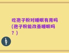 吃孢子粉对睡眠有用吗(孢子粉能改善睡眠吗？)
