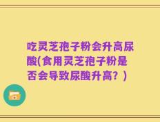吃灵芝孢子粉会升高尿酸(食用灵芝孢子粉是否会导致尿酸升高？)