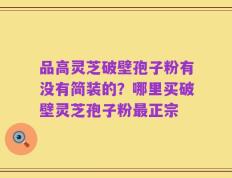 品高灵芝破壁孢子粉有没有简装的？哪里买破壁灵芝孢子粉最正宗