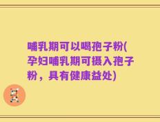 哺乳期可以喝孢子粉(孕妇哺乳期可摄入孢子粉，具有健康益处)