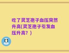 吃了灵芝孢子血压突然升高(灵芝孢子引发血压升高？)