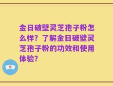 金日破壁灵芝孢子粉怎么样？了解金日破壁灵芝孢子粉的功效和使用体验？