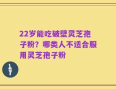 22岁能吃破壁灵芝孢子粉？哪类人不适合服用灵芝孢子粉