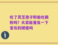 吃了灵芝孢子粉能吃藕粉吗？大家能普及一下宝石的硬度吗
