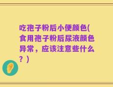 吃孢子粉后小便颜色(食用孢子粉后尿液颜色异常，应该注意些什么？)