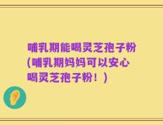哺乳期能喝灵芝孢子粉(哺乳期妈妈可以安心喝灵芝孢子粉！)