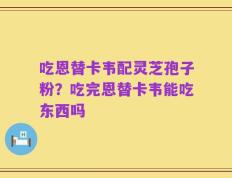吃恩替卡韦配灵芝孢子粉？吃完恩替卡韦能吃东西吗