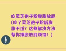 吃灵芝孢子粉腹胀放屁(吃了灵芝孢子粉后腹胀不适？这些解决方法帮你摆脱放屁烦恼！)