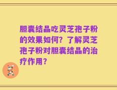胆囊结晶吃灵芝孢子粉的效果如何？了解灵芝孢子粉对胆囊结晶的治疗作用？