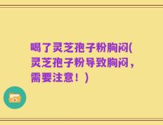 喝了灵芝孢子粉胸闷(灵芝孢子粉导致胸闷，需要注意！)