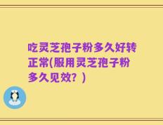吃灵芝孢子粉多久好转正常(服用灵芝孢子粉多久见效？)
