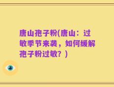 唐山孢子粉(唐山：过敏季节来袭，如何缓解孢子粉过敏？)