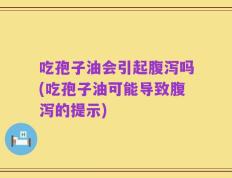 吃孢子油会引起腹泻吗(吃孢子油可能导致腹泻的提示)