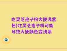 吃灵芝孢子粉大便浅紫色(吃灵芝孢子粉可能导致大便颜色变浅紫