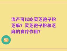 流产可以吃灵芝孢子粉芝麻？灵芝孢子粉和芝麻的食疗作用？