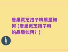 唐巢灵芝孢子粉质量如何 (唐巢灵芝孢子粉的品质如何？)