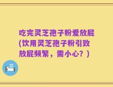 吃完灵芝孢子粉爱放屁(饮用灵芝孢子粉引致放屁频繁，需小心？)