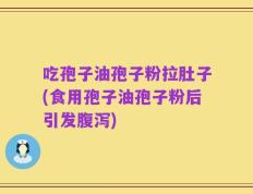 吃孢子油孢子粉拉肚子(食用孢子油孢子粉后引发腹泻)