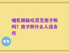 哺乳期能吃灵芝孢子粉吗？孢子粉什么人适合吃