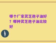 哪个厂家灵芝孢子油好？哪种灵芝孢子油比较好