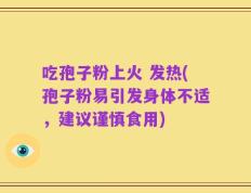 吃孢子粉上火 发热(孢子粉易引发身体不适，建议谨慎食用)