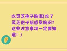 吃灵芝孢子胸涨(吃了灵芝孢子后感觉胸闷？这些注意事项一定要知道！)