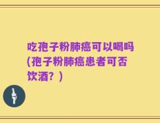吃孢子粉肺癌可以喝吗(孢子粉肺癌患者可否饮酒？)