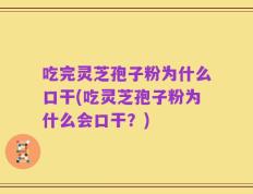 吃完灵芝孢子粉为什么口干(吃灵芝孢子粉为什么会口干？)