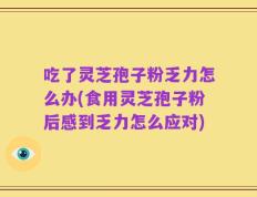 吃了灵芝孢子粉乏力怎么办(食用灵芝孢子粉后感到乏力怎么应对)