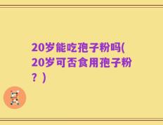 20岁能吃孢子粉吗(20岁可否食用孢子粉？)