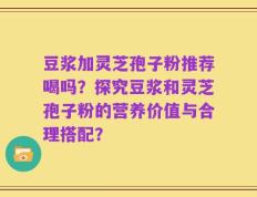 豆浆加灵芝孢子粉推荐喝吗？探究豆浆和灵芝孢子粉的营养价值与合理搭配？