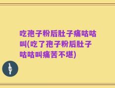 吃孢子粉后肚子痛咕咕叫(吃了孢子粉后肚子咕咕叫痛苦不堪)