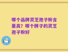 哪个品牌灵芝孢子粉含量高？哪个牌子的灵芝孢子粉好