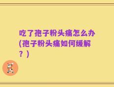 吃了孢子粉头痛怎么办(孢子粉头痛如何缓解？)