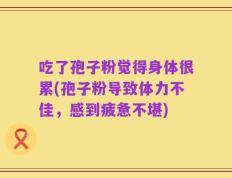 吃了孢子粉觉得身体很累(孢子粉导致体力不佳，感到疲惫不堪)