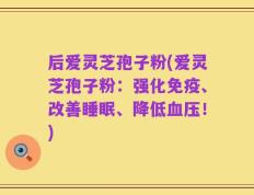 后爱灵芝孢子粉(爱灵芝孢子粉：强化免疫、改善睡眠、降低血压！)