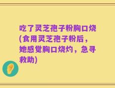 吃了灵芝孢子粉胸口烧(食用灵芝孢子粉后，她感觉胸口烧灼，急寻救助)