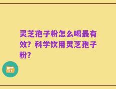 灵芝孢子粉怎么喝最有效？科学饮用灵芝孢子粉？