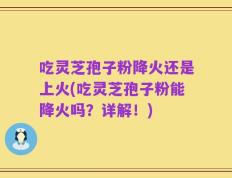 吃灵芝孢子粉降火还是上火(吃灵芝孢子粉能降火吗？详解！)