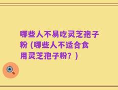 哪些人不易吃灵芝孢子粉 (哪些人不适合食用灵芝孢子粉？)